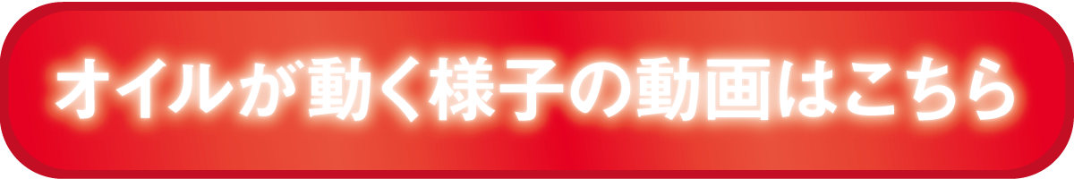オイルが動く様子の動画はこちら